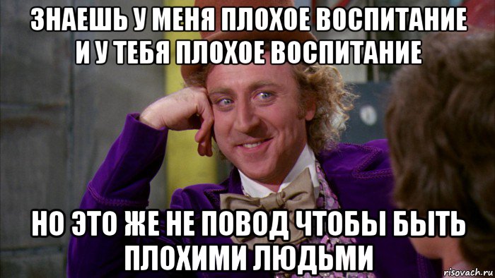 знаешь у меня плохое воспитание и у тебя плохое воспитание но это же не повод чтобы быть плохими людьми, Мем Ну давай расскажи (Вилли Вонка)