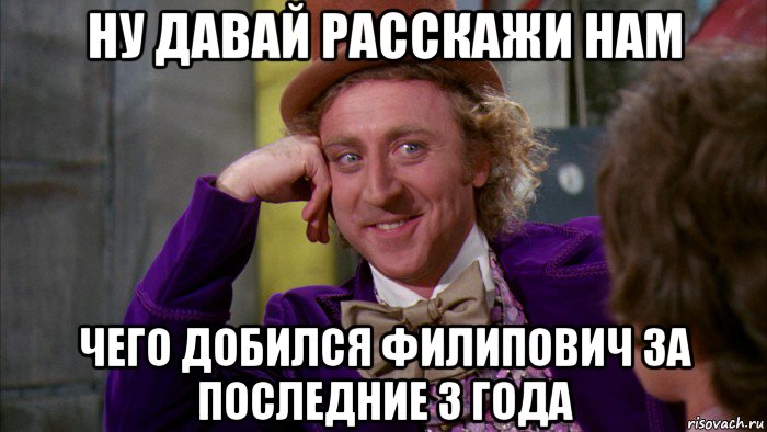 ну давай расскажи нам чего добился филипович за последние 3 года, Мем Ну давай расскажи (Вилли Вонка)