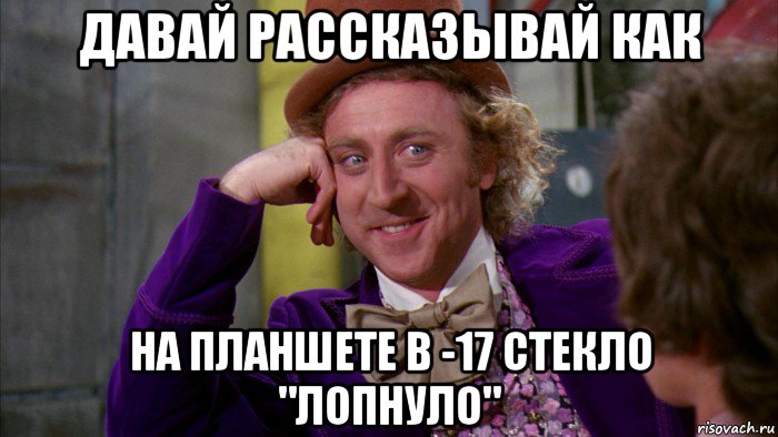 давай рассказывай как на планшете в -17 стекло "лопнуло", Мем Ну давай расскажи (Вилли Вонка)