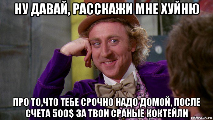 ну давай, расскажи мне хуйню про то,что тебе срочно надо домой, после счета 500$ за твои сраные коктейли, Мем Ну давай расскажи (Вилли Вонка)