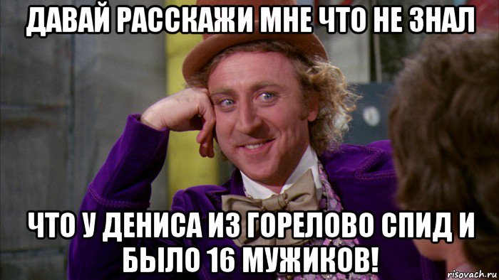 давай расскажи мне что не знал что у дениса из горелово спид и было 16 мужиков!, Мем Ну давай расскажи (Вилли Вонка)