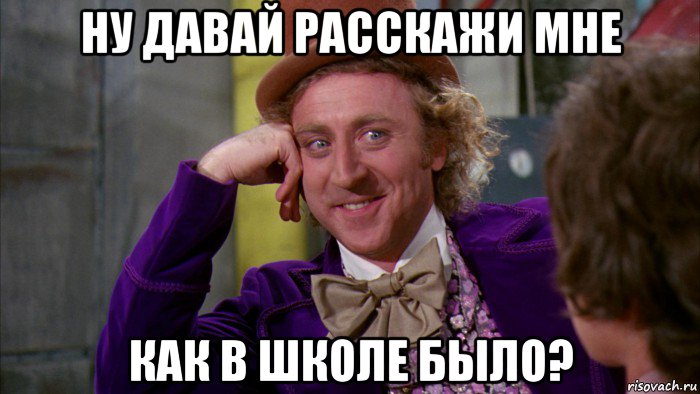 ну давай расскажи мне как в школе было?, Мем Ну давай расскажи (Вилли Вонка)