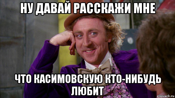 ну давай расскажи мне что касимовскую кто-нибудь любит, Мем Ну давай расскажи (Вилли Вонка)