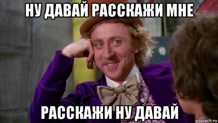 ну давай расскажи мне расскажи ну давай, Мем Ну давай расскажи (Вилли Вонка)