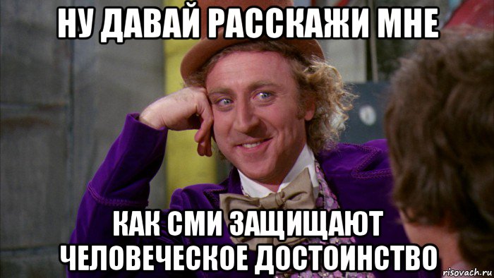 ну давай расскажи мне как сми защищают человеческое достоинство, Мем Ну давай расскажи (Вилли Вонка)