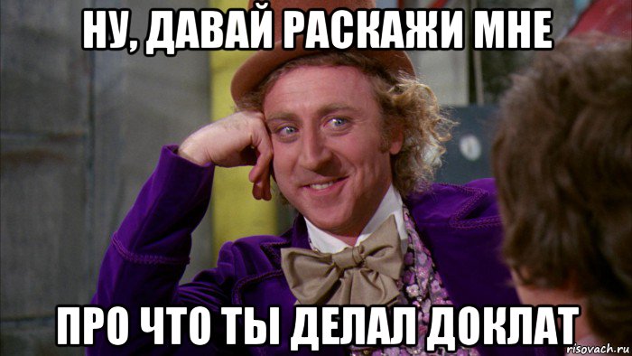 ну, давай раскажи мне про что ты делал доклат, Мем Ну давай расскажи (Вилли Вонка)