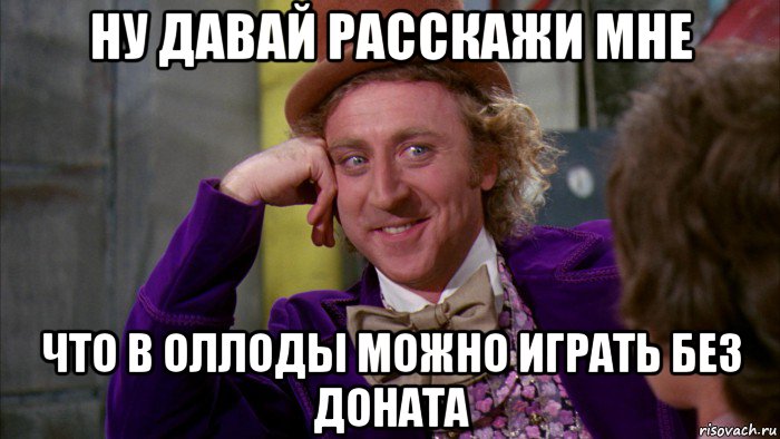 ну давай расскажи мне что в оллоды можно играть без доната, Мем Ну давай расскажи (Вилли Вонка)