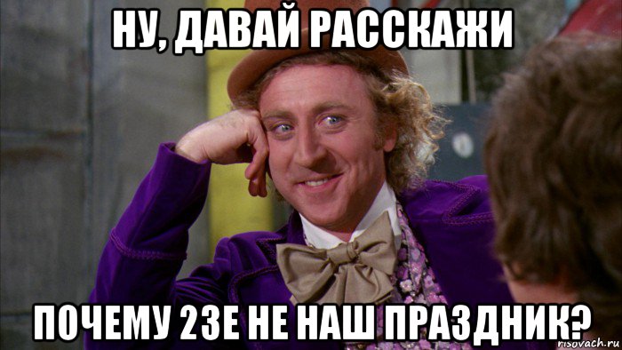 ну, давай расскажи почему 23е не наш праздник?, Мем Ну давай расскажи (Вилли Вонка)