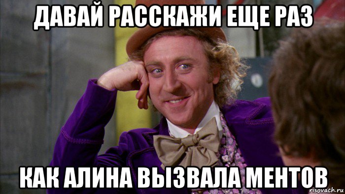 давай расскажи еще раз как алина вызвала ментов, Мем Ну давай расскажи (Вилли Вонка)