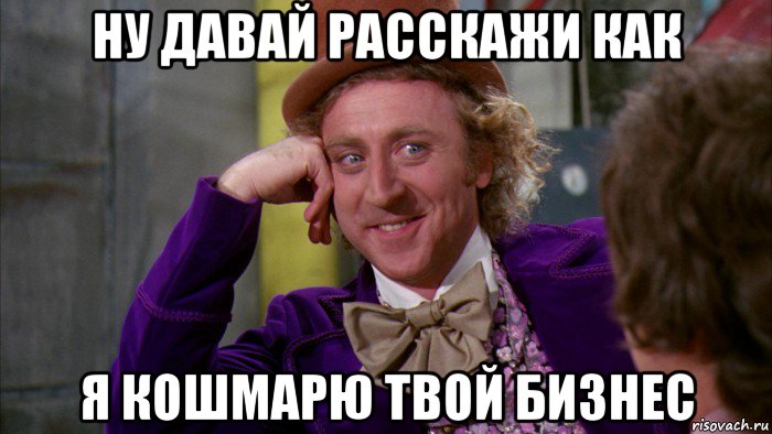 ну давай расскажи как я кошмарю твой бизнес, Мем Ну давай расскажи (Вилли Вонка)