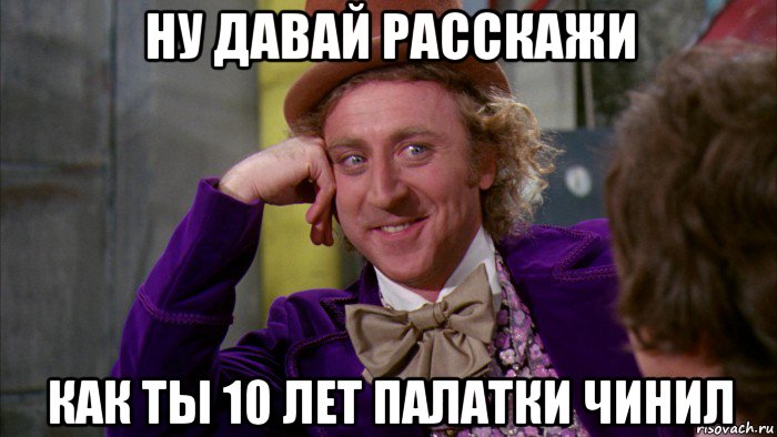 ну давай расскажи как ты 10 лет палатки чинил, Мем Ну давай расскажи (Вилли Вонка)