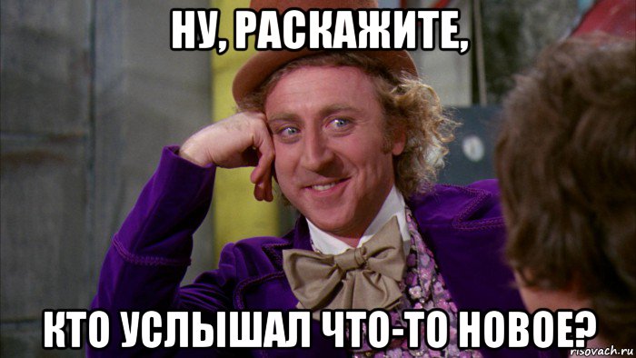 ну, раскажите, кто услышал что-то новое?, Мем Ну давай расскажи (Вилли Вонка)