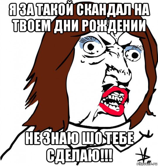 я за такой скандал на твоем дни рождении не знаю шо тебе сделаю!!!, Мем Ну почему (девушка)