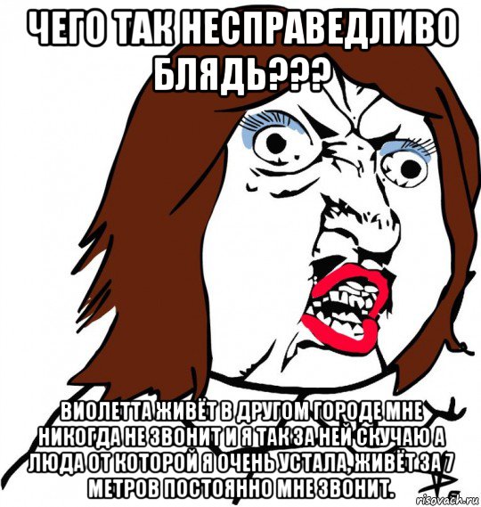 чего так несправедливо блядь??? виолетта живёт в другом городе мне никогда не звонит и я так за ней скучаю а люда от которой я очень устала, живёт за 7 метров постоянно мне звонит., Мем Ну почему (девушка)