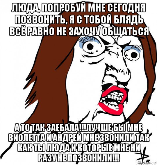 люда, попробуй мне сегодня позвонить, я с тобой блядь всё равно не захочу общаться а то так заебала!!!лучше бы мне виолетта и андрей мне звонили так как ты люда и которые мне ни разу не позвонили!!!, Мем Ну почему (девушка)