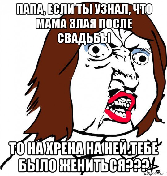 папа, если ты узнал, что мама злая после свадьбы то на хрена на ней тебе было жениться???, Мем Ну почему (девушка)