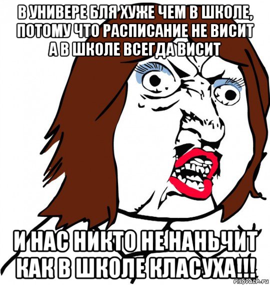 в универе бля хуже чем в школе, потому что расписание не висит а в школе всегда висит и нас никто не наньчит как в школе класуха!!!, Мем Ну почему (девушка)