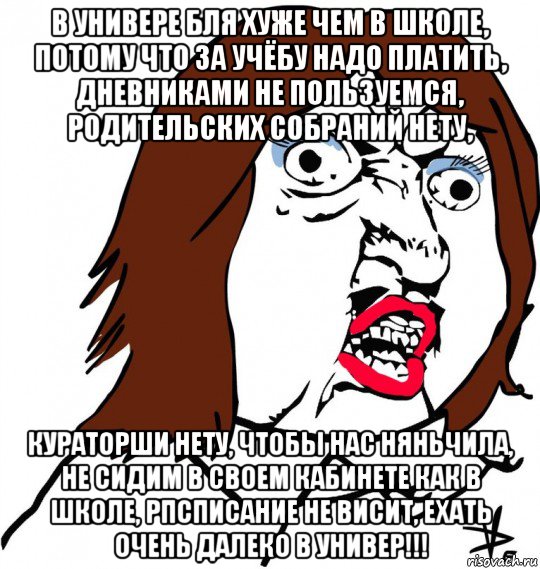 в универе бля хуже чем в школе, потому что за учёбу надо платить, дневниками не пользуемся, родительских собраний нету, кураторши нету, чтобы нас няньчила, не сидим в своем кабинете как в школе, рпсписание не висит, ехать очень далеко в универ!!!, Мем Ну почему (девушка)