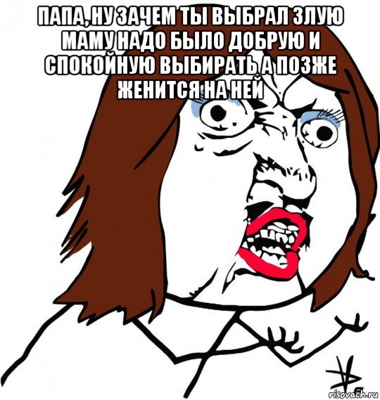 папа, ну зачем ты выбрал злую маму надо было добрую и спокойную выбирать а позже женится на ней , Мем Ну почему (девушка)