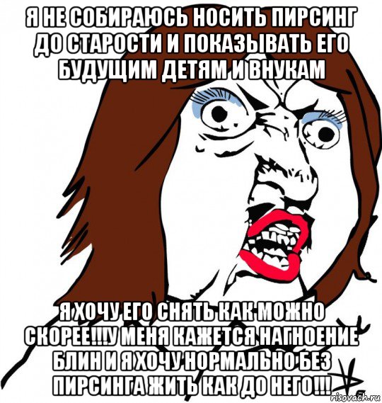 я не собираюсь носить пирсинг до старости и показывать его будущим детям и внукам я хочу его снять как можно скорее!!!у меня кажется нагноение блин и я хочу нормально без пирсинга жить как до него!!!, Мем Ну почему (девушка)