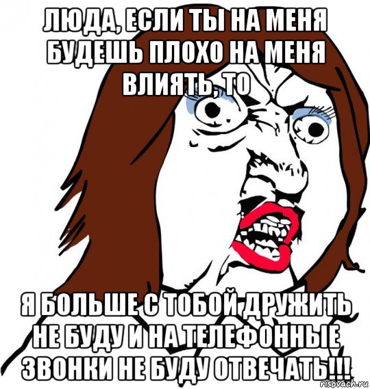 люда, если ты на меня будешь плохо на меня влиять, то я больше с тобой дружить не буду и на телефонные звонки не буду отвечать!!!, Мем Ну почему (девушка)