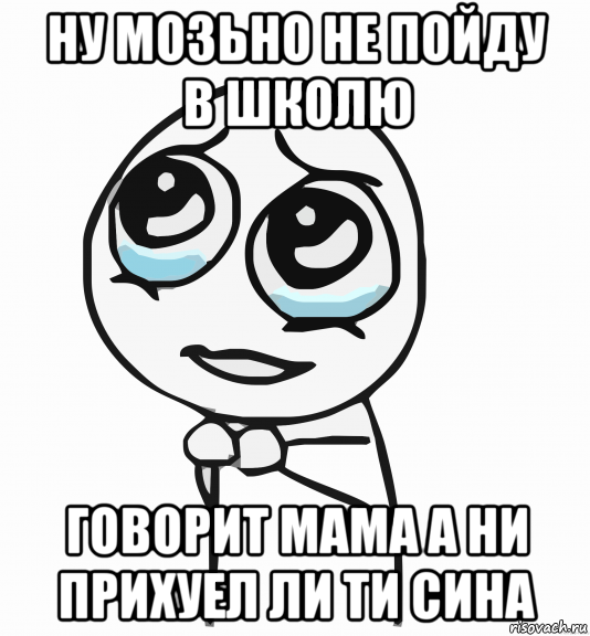 ну мозьно не пойду в школю говорит мама а ни прихуел ли ти сина, Мем  ну пожалуйста (please)