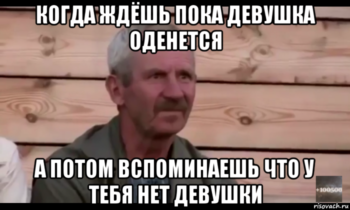 когда ждёшь пока девушка оденется а потом вспоминаешь что у тебя нет девушки