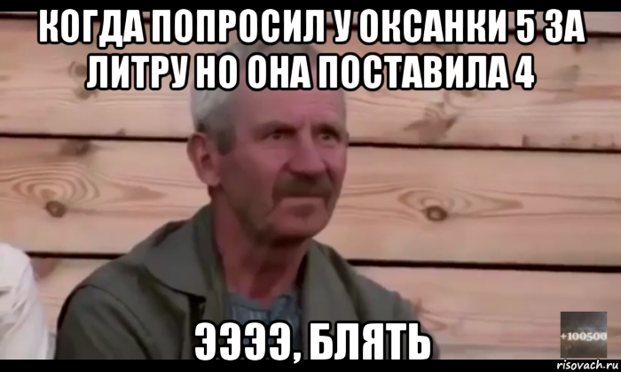 когда попросил у оксанки 5 за литру но она поставила 4 ээээ, блять, Мем  Охуевающий дед