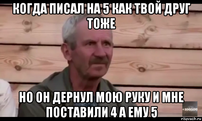 когда писал на 5 как твой друг тоже но он дернул мою руку и мне поставили 4 а ему 5, Мем  Охуевающий дед