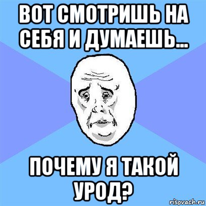 вот смотришь на себя и думаешь... почему я такой урод?, Мем Okay face