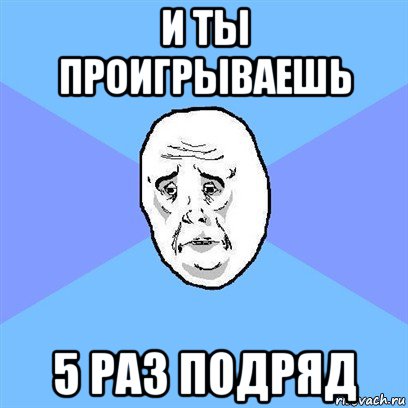 и ты проигрываешь 5 раз подряд, Мем Okay face