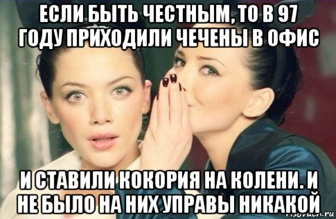 если быть честным, то в 97 году приходили чечены в офис и ставили кокория на колени. и не было на них управы никакой, Мем  Он