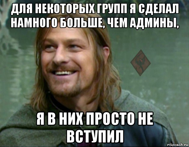 для некоторых групп я сделал намного больше, чем админы, я в них просто не вступил, Мем ОР Тролль Боромир