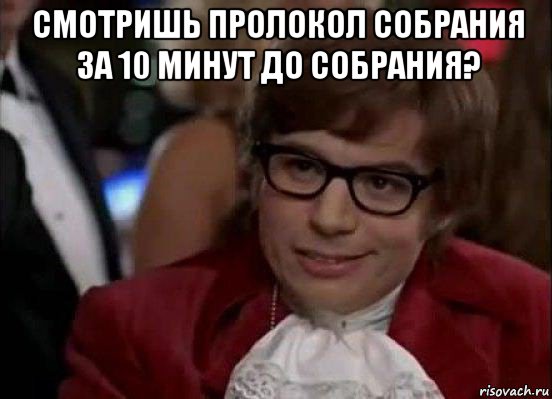 смотришь пролокол собрания за 10 минут до собрания? , Мем Остин Пауэрс (я тоже люблю рисковать)