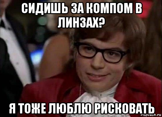 сидишь за компом в линзах? я тоже люблю рисковать, Мем Остин Пауэрс (я тоже люблю рисковать)