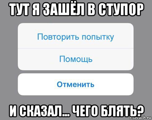 тут я зашёл в ступор и сказал... чего блять?, Мем Отменить Помощь Повторить попытку