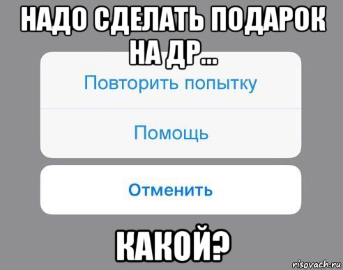 надо сделать подарок на др... какой?, Мем Отменить Помощь Повторить попытку