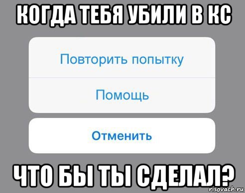 когда тебя убили в кс что бы ты сделал?, Мем Отменить Помощь Повторить попытку