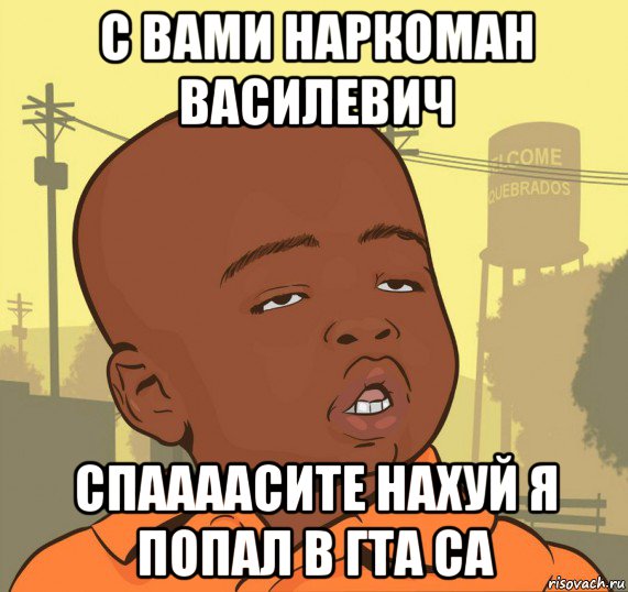 с вами наркоман василевич спаааасите нахуй я попал в гта са, Мем Пацан наркоман