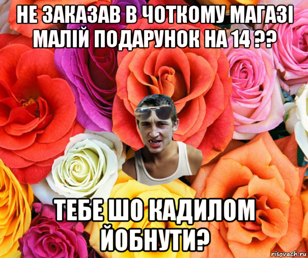 не заказав в чоткому магазі малій подарунок на 14 ?? тебе шо кадилом йобнути?, Мем  пацанчо