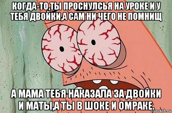 когда-то,ты проснулсья на уроке и у тебя двойки,а сам ни чего не помнищ а мама тебя наказала за двойки и маты,а ты в шоке и омраке.