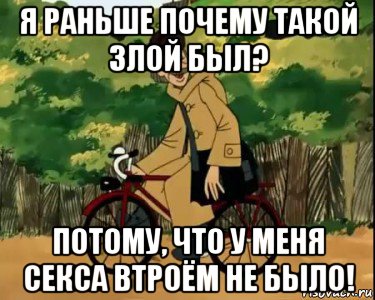 я раньше почему такой злой был? потому, что у меня секса втроём не было!