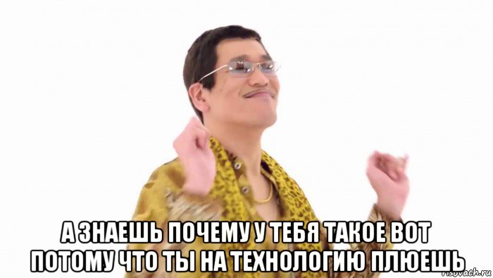  а знаешь почему у тебя такое вот потому что ты на технологию плюешь, Мем    PenApple