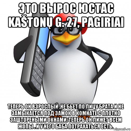 это вырос юстас kaštonų g. 27, pagiriai теперь он взрослый .не бьет по лицу брата и не замыкается под замок в комнате с плотно заштореными окнами. теперь он лижет всем жопы . и у него баба потрахаться есть., Мем   Пингвин звонит