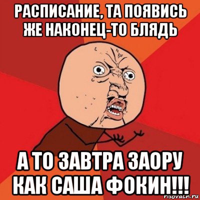 расписание, та появись же наконец-то блядь а то завтра заору как саша фокин!!!