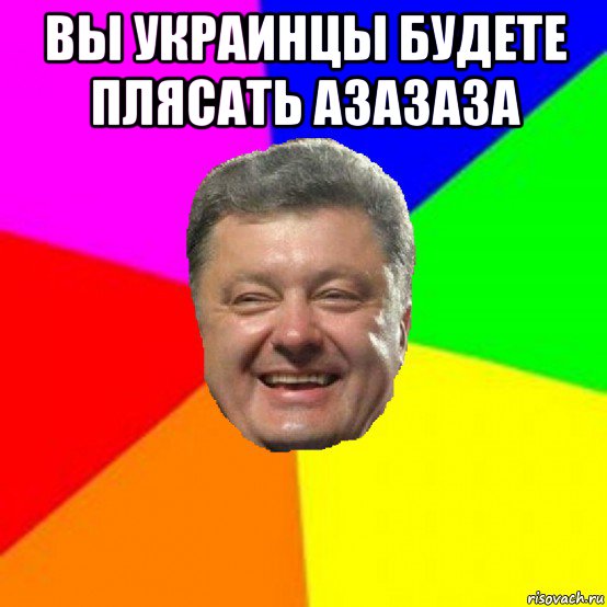 вы украинцы будете плясать азазаза , Мем Порошенко