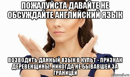 пожалуйста давайте не обсуждайте английский язык возводить данный язык в культ - признак деревенщины, никогда не бывавшей за границей, Мем Пожалуйста не предлагайте мне