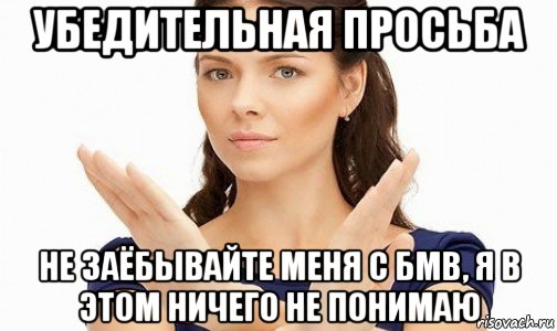 убедительная просьба не заёбывайте меня с бмв, я в этом ничего не понимаю, Мем Пожалуйста не предлагайте мне