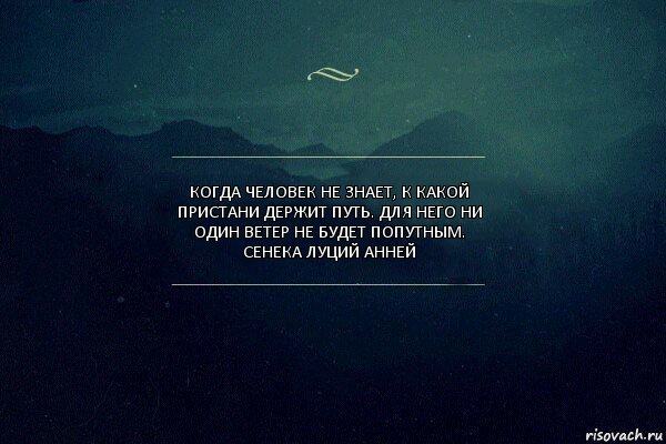 Когда человек не знает, к какой пристани держит путь. Для него ни один ветер не будет попутным.
Сенека Луций Анней