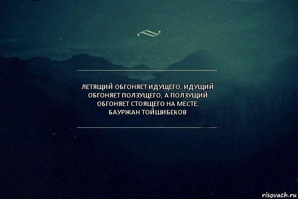 ЛЕТЯЩИЙ ОБГОНЯЕТ ИДУЩЕГО, ИДУЩИЙ ОБГОНЯЕТ ПОЛЗУЩЕГО, А ПОЛЗУЩИЙ ОБГОНЯЕТ СТОЯЩЕГО НА МЕСТЕ.
БАУРЖАН ТОЙШИБЕКОВ